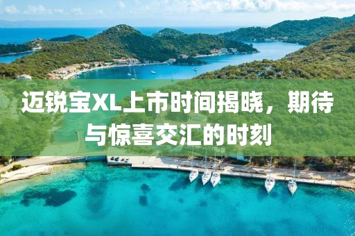 迈锐宝XL上市时间揭晓，期待与惊喜交汇的时刻