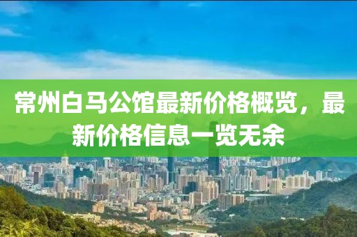 常州白马公馆最新价格概览，最新价格信息一览无余