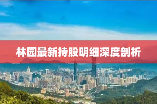 林园最新持股明细深度剖析