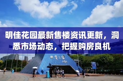 明佳花园最新售楼资讯更新，洞悉市场动态，把握购房良机