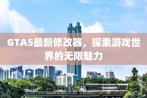 GTA5最新修改器，探索游戏世界的无限魅力