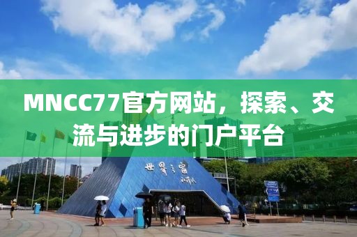 MNCC77官方网站，探索、交流与进步的门户平台
