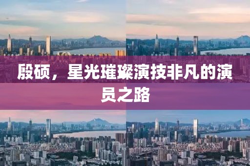 殷硕，星光璀璨演技非凡的演员之路