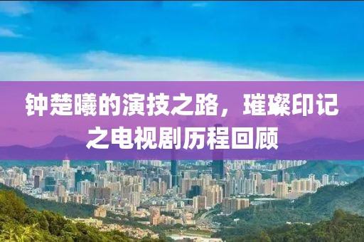 钟楚曦的演技之路，璀璨印记之电视剧历程回顾