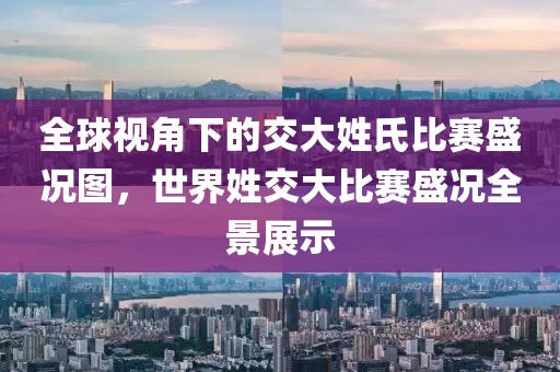 全球视角下的交大姓氏比赛盛况图，世界姓交大比赛盛况全景展示