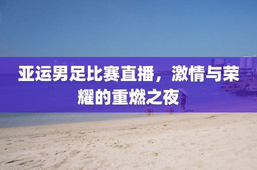 亚运男足比赛直播，激情与荣耀的重燃之夜