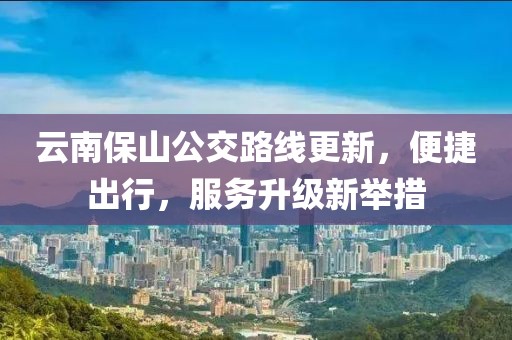 云南保山公交路线更新，便捷出行，服务升级新举措