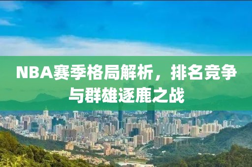 NBA赛季格局解析，排名竞争与群雄逐鹿之战