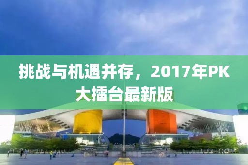 挑战与机遇并存，2017年PK大擂台最新版