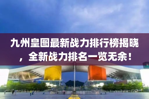 九州皇图最新战力排行榜揭晓，全新战力排名一览无余！
