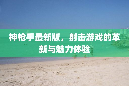 神枪手最新版，射击游戏的革新与魅力体验