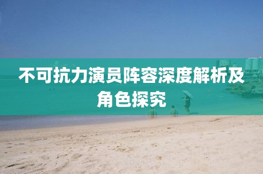不可抗力演员阵容深度解析及角色探究