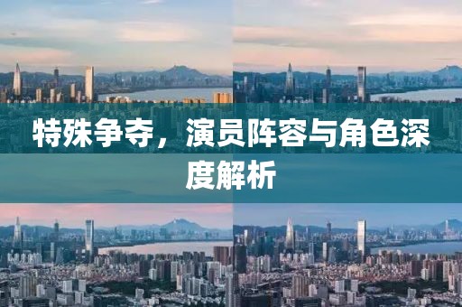 特殊争夺，演员阵容与角色深度解析