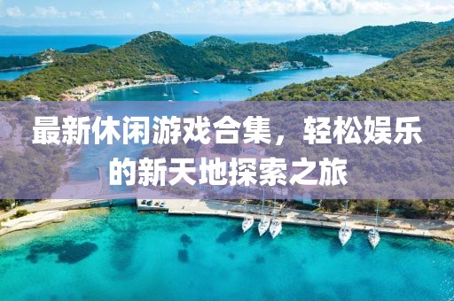 最新休闲游戏合集，轻松娱乐的新天地探索之旅