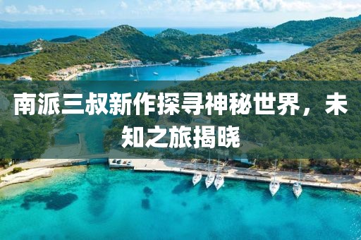 南派三叔新作探寻神秘世界，未知之旅揭晓