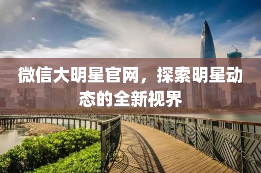 微信大明星官网，探索明星动态的全新视界