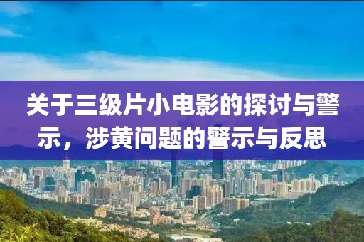 关于三级片小电影的探讨与警示，涉黄问题的警示与反思