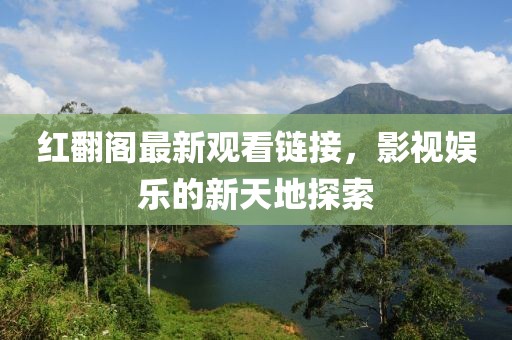 红翻阁最新观看链接，影视娱乐的新天地探索