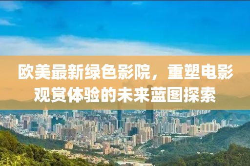 欧美最新绿色影院，重塑电影观赏体验的未来蓝图探索