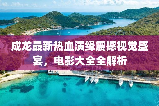 成龙最新热血演绎震撼视觉盛宴，电影大全全解析