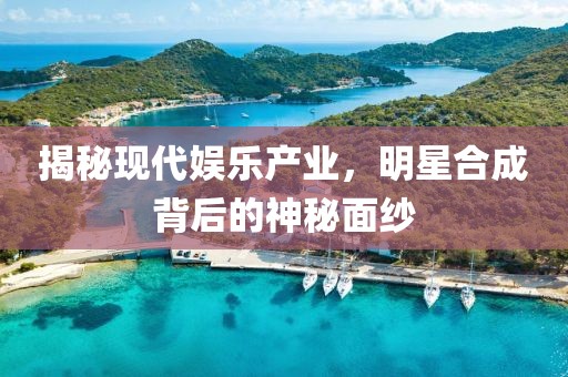 揭秘现代娱乐产业，明星合成背后的神秘面纱