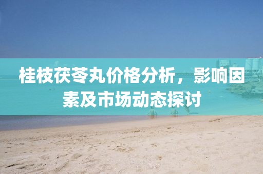 桂枝茯苓丸价格分析，影响因素及市场动态探讨