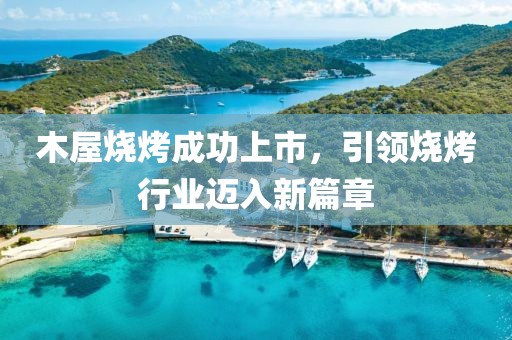 木屋烧烤成功上市，引领烧烤行业迈入新篇章