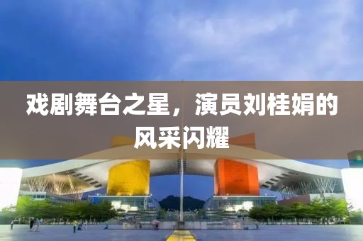 戏剧舞台之星，演员刘桂娟的风采闪耀