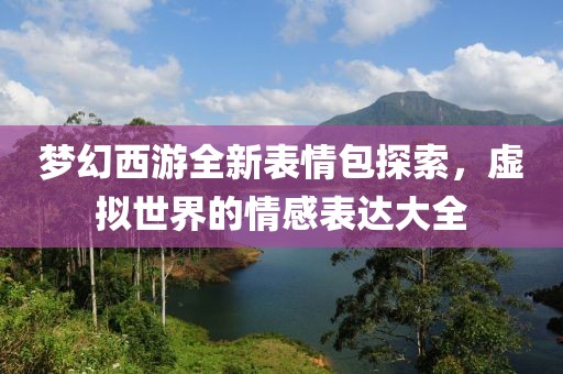 梦幻西游全新表情包探索，虚拟世界的情感表达大全