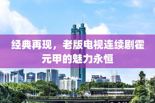 经典再现，老版电视连续剧霍元甲的魅力永恒
