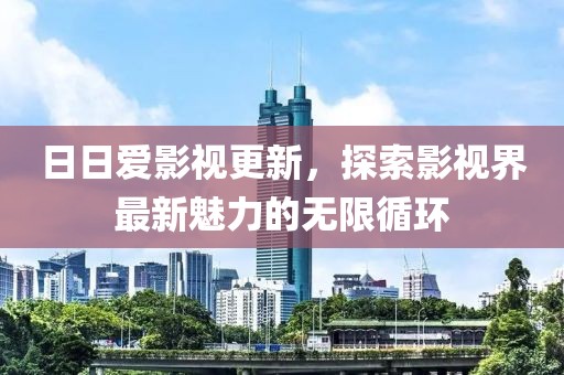 日日爱影视更新，探索影视界最新魅力的无限循环