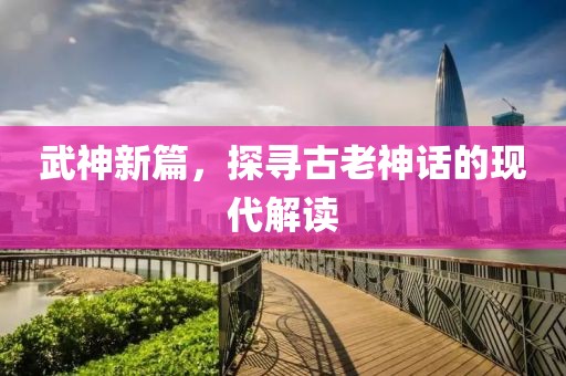 武神新篇，探寻古老神话的现代解读