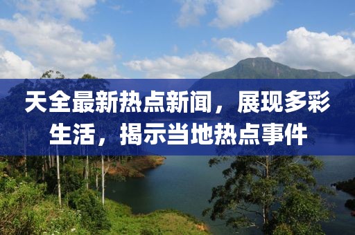 天全最新热点新闻，展现多彩生活，揭示当地热点事件