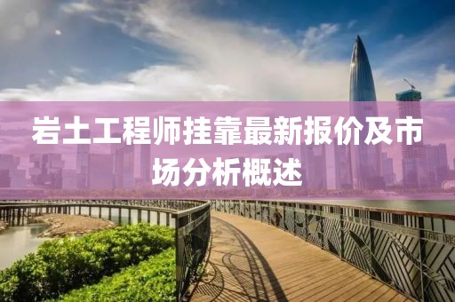 岩土工程师挂靠最新报价及市场分析概述