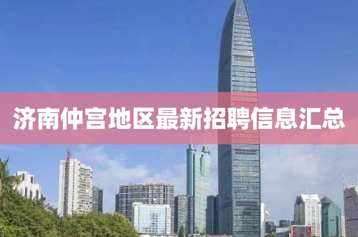 济南仲宫地区最新招聘信息汇总