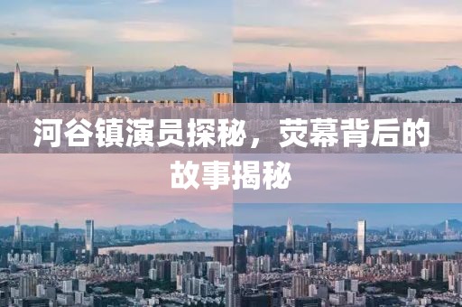 河谷镇演员探秘，荧幕背后的故事揭秘