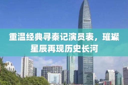 重温经典寻秦记演员表，璀璨星辰再现历史长河