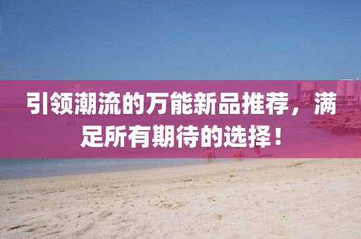引领潮流的万能新品推荐，满足所有期待的选择！