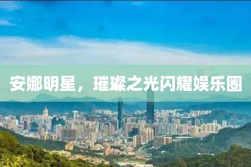 安娜明星，璀璨之光闪耀娱乐圈
