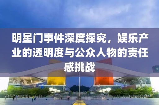 明星门事件深度探究，娱乐产业的透明度与公众人物的责任感挑战