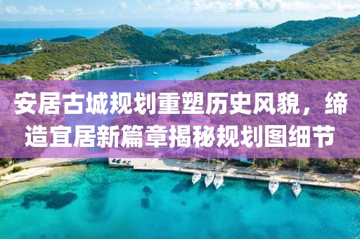 安居古城规划重塑历史风貌，缔造宜居新篇章揭秘规划图细节