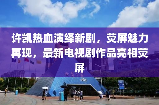 许凯热血演绎新剧，荧屏魅力再现，最新电视剧作品亮相荧屏