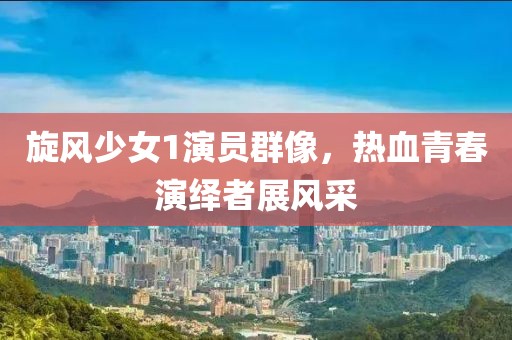 旋风少女1演员群像，热血青春演绎者展风采