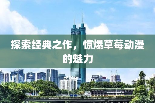 探索经典之作，惊爆草莓动漫的魅力