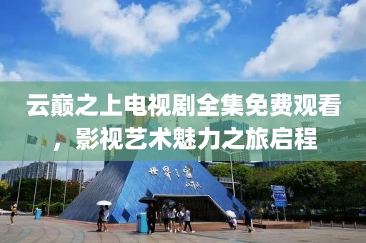 云巅之上电视剧全集免费观看，影视艺术魅力之旅启程