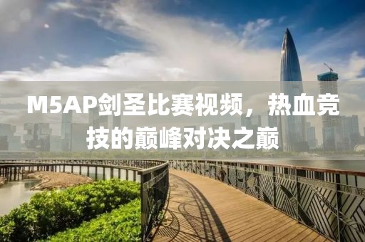 M5AP剑圣比赛视频，热血竞技的巅峰对决之巅