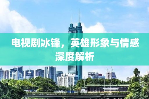 电视剧冰锋，英雄形象与情感深度解析