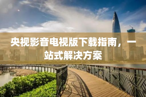央视影音电视版下载指南，一站式解决方案
