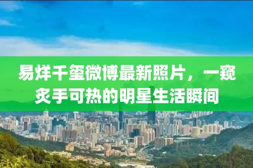 易烊千玺微博最新照片，一窥炙手可热的明星生活瞬间