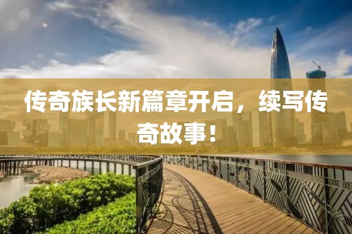 传奇族长新篇章开启，续写传奇故事！